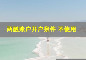 两融账户开户条件 不使用